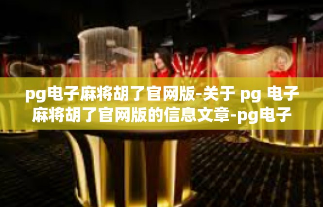 pg电子麻将胡了官网版-关于 pg 电子麻将胡了官网版的信息文章-pg电子麻将胡了官网版