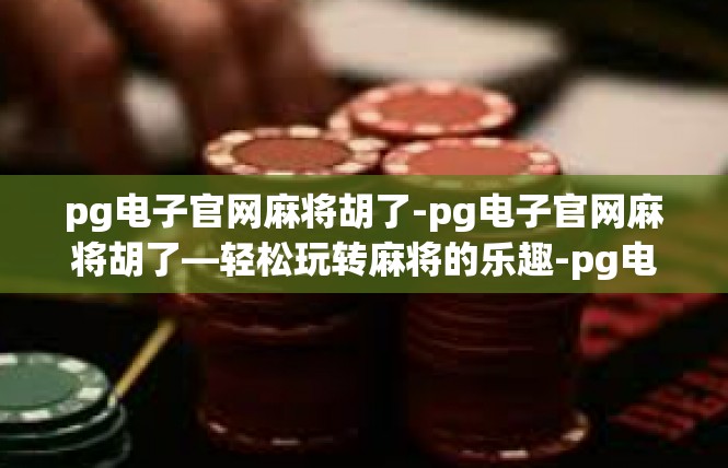 pg电子官网麻将胡了-pg电子官网麻将胡了—轻松玩转麻将的乐趣-pg电子官网麻将胡了