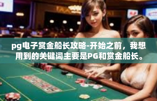 pg电子赏金船长攻略-开始之前，我想用到的关键词主要是PG和赏金船长。这款游戏是一款受欢迎的策略类电子游戏，玩家需要掌握一定的攻略才能获得更多的游戏乐趣和收益。pg电子赏金船长攻略
