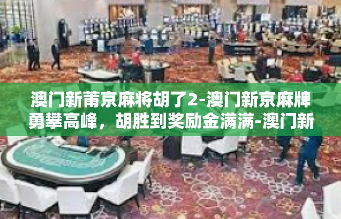 澳门新莆京麻将胡了2-澳门新京麻牌勇攀高峰，胡胜到奖励金满满-澳门新莆京麻将胡了2