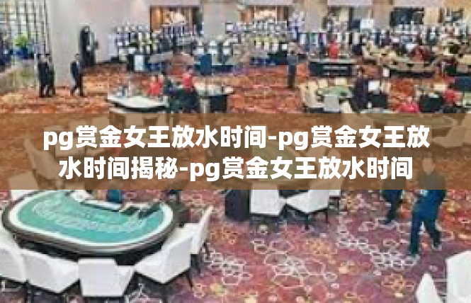 pg赏金女王放水时间-pg赏金女王放水时间揭秘-pg赏金女王放水时间