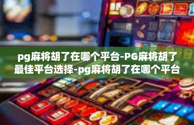 pg麻将胡了在哪个平台-PG麻将胡了最佳平台选择-pg麻将胡了在哪个平台