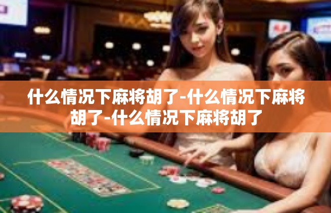 什么情况下麻将胡了-什么情况下麻将胡了-什么情况下麻将胡了