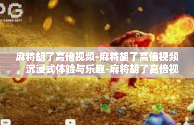 麻将胡了高倍视频-麻将胡了高倍视频，沉浸式体验与乐趣-麻将胡了高倍视频