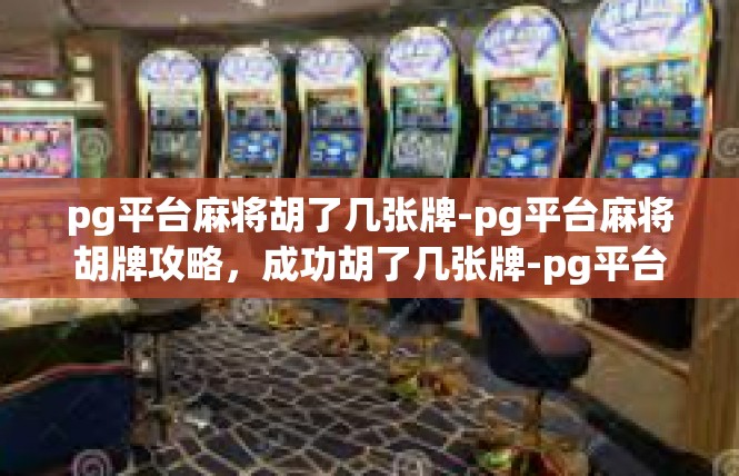 pg平台麻将胡了几张牌-pg平台麻将胡牌攻略，成功胡了几张牌-pg平台麻将胡了几张牌