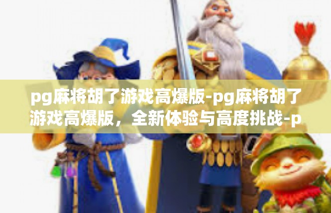 pg麻将胡了游戏高爆版-pg麻将胡了游戏高爆版，全新体验与高度挑战-pg麻将胡了游戏高爆版