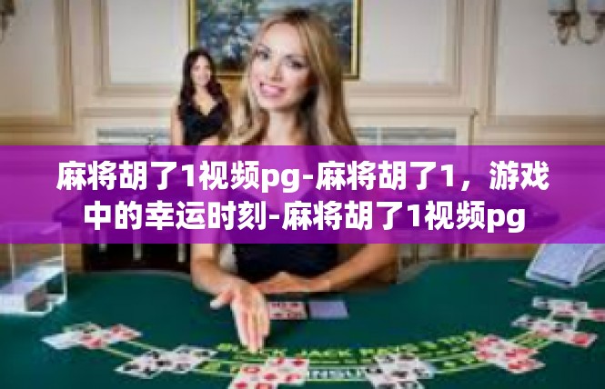 麻将胡了1视频pg-麻将胡了1，游戏中的幸运时刻-麻将胡了1视频pg