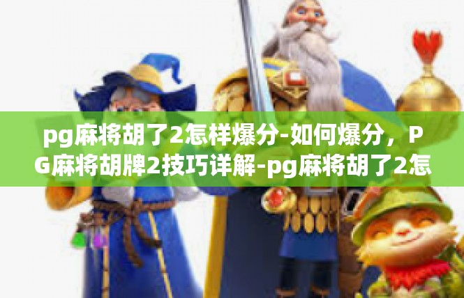 pg麻将胡了2怎样爆分-如何爆分，PG麻将胡牌2技巧详解-pg麻将胡了2怎样爆分
