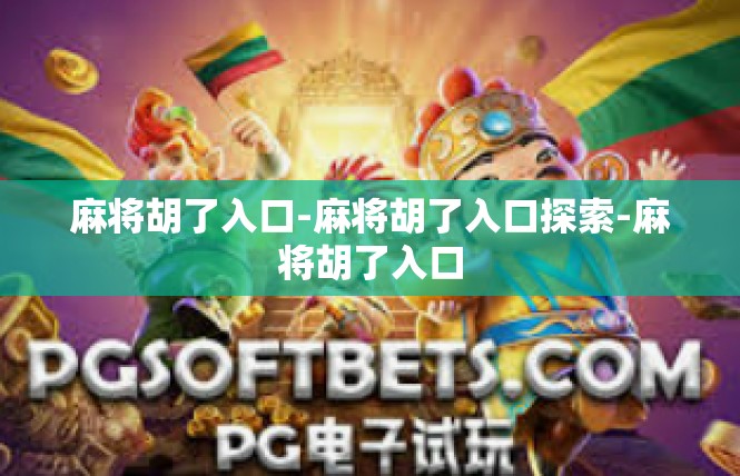 麻将胡了入口-麻将胡了入口探索-麻将胡了入口
