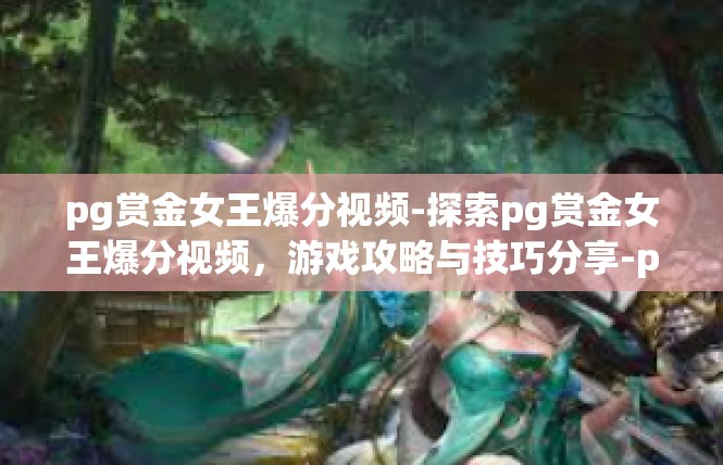 pg赏金女王爆分视频-探索pg赏金女王爆分视频，游戏攻略与技巧分享-pg赏金女王爆分视频