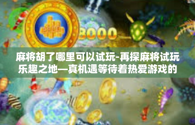 麻将胡了哪里可以试玩-再探麻将试玩乐趣之地—真机遇等待着热爱游戏的玩家们-麻将胡了哪里可以试玩