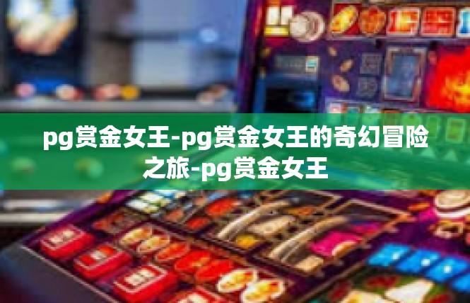 pg赏金女王-pg赏金女王的奇幻冒险之旅-pg赏金女王