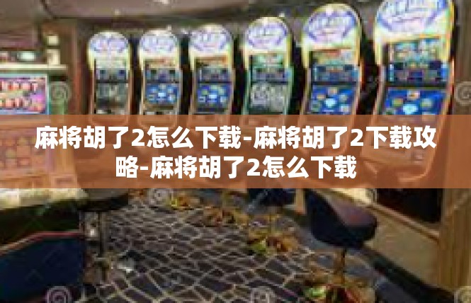 麻将胡了2怎么下载-麻将胡了2下载攻略-麻将胡了2怎么下载