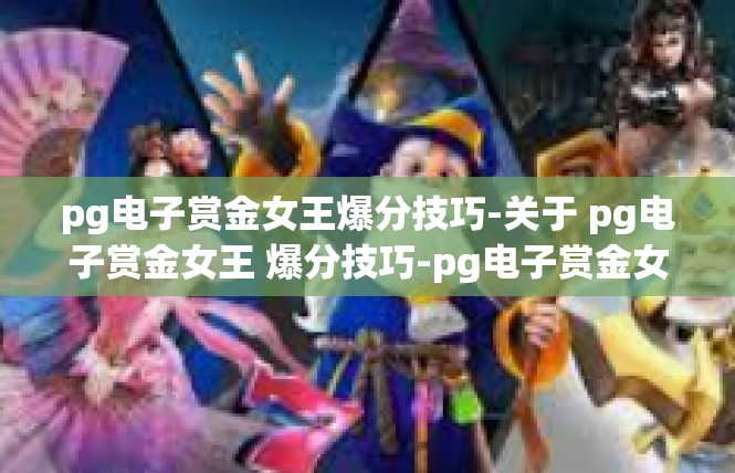 pg电子赏金女王爆分技巧-关于 pg电子赏金女王 爆分技巧-pg电子赏金女王爆分技巧