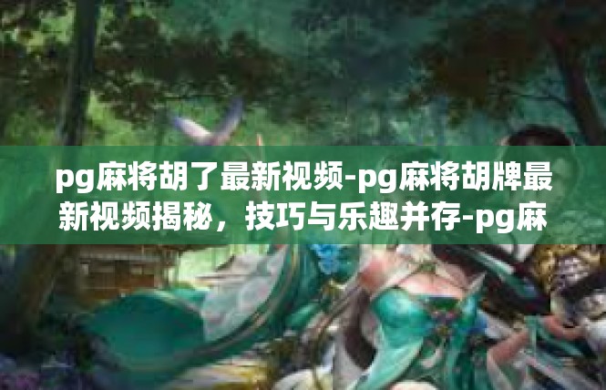 pg麻将胡了最新视频-pg麻将胡牌最新视频揭秘，技巧与乐趣并存-pg麻将胡了最新视频