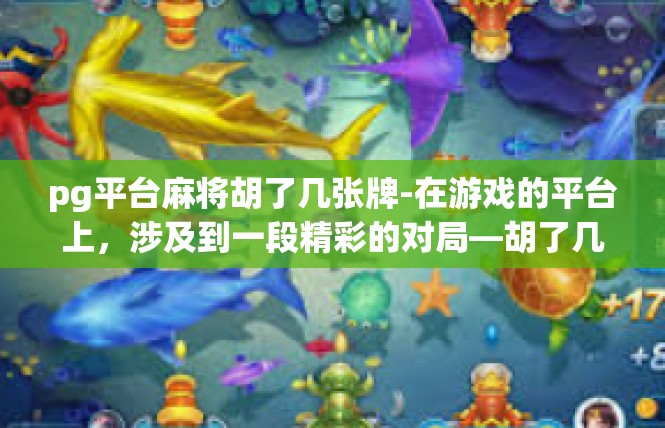 pg平台麻将胡了几张牌-在游戏的平台上，涉及到一段精彩的对局—胡了几张牌的游戏记事。文中关于这个游戏的特点及详细场景呈现，供参考。pg平台麻将胡了几张牌