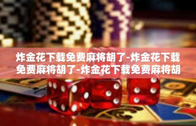 炸金花下载免费麻将胡了-炸金花下载免费麻将胡了-炸金花下载免费麻将胡了