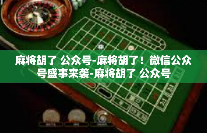 麻将胡了 公众号-麻将胡了！微信公众号盛事来袭-麻将胡了 公众号