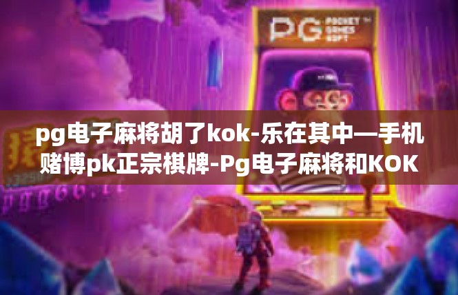 pg电子麻将胡了kok-乐在其中—手机赌博pk正宗棋牌-Pg电子麻将和KOK（大热时刻码奉送）pg电子麻将胡了kok