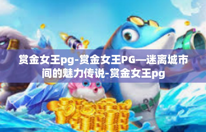 赏金女王pg-赏金女王PG—迷离城市间的魅力传说-赏金女王pg