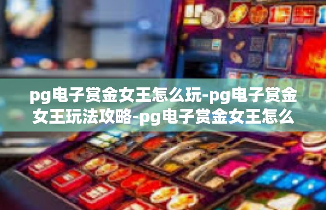 pg电子赏金女王怎么玩-pg电子赏金女王玩法攻略-pg电子赏金女王怎么玩