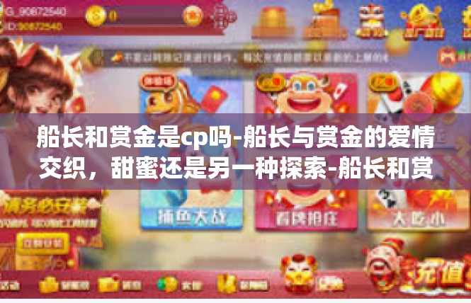 船长和赏金是cp吗-船长与赏金的爱情交织，甜蜜还是另一种探索-船长和赏金是cp吗