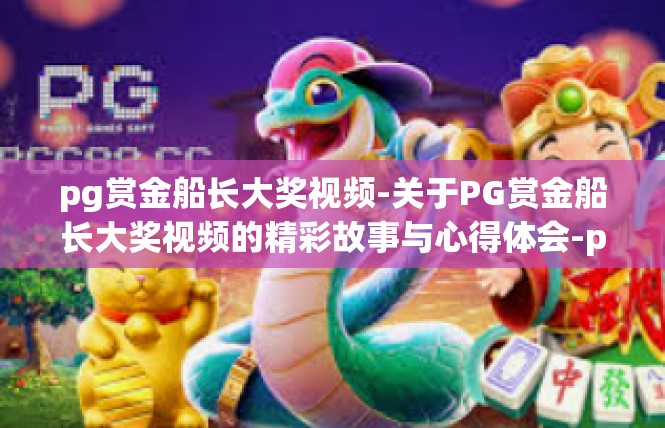 pg赏金船长大奖视频-关于PG赏金船长大奖视频的精彩故事与心得体会-pg赏金船长大奖视频