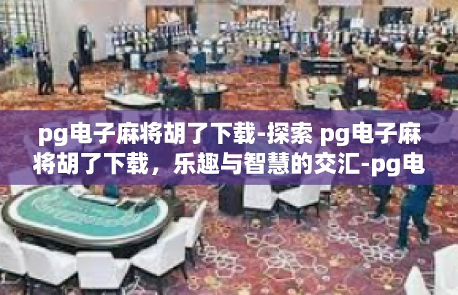 pg电子麻将胡了下载-探索 pg电子麻将胡了下载，乐趣与智慧的交汇-pg电子麻将胡了下载