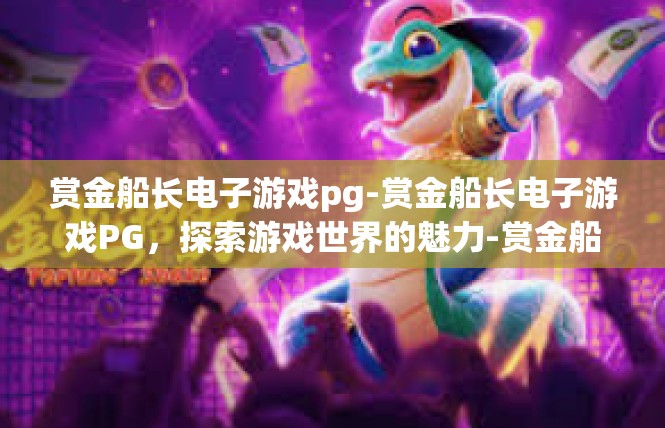 赏金船长电子游戏pg-赏金船长电子游戏PG，探索游戏世界的魅力-赏金船长电子游戏pg