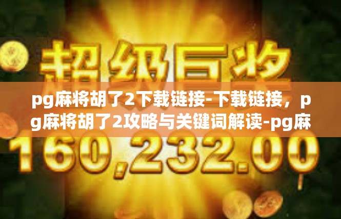 pg麻将胡了2下载链接-下载链接，pg麻将胡了2攻略与关键词解读-pg麻将胡了2下载链接