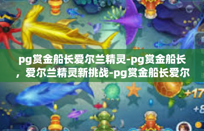 pg赏金船长爱尔兰精灵-pg赏金船长，爱尔兰精灵新挑战-pg赏金船长爱尔兰精灵