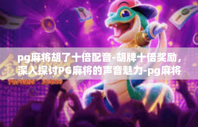 pg麻将胡了十倍配音-胡牌十倍奖励，深入探讨PG麻将的声音魅力-pg麻将胡了十倍配音
