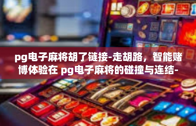 pg电子麻将胡了链接-走胡路，智能赌博体验在 pg电子麻将的碰撞与连结-pg电子麻将胡了链接