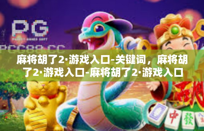 麻将胡了2·游戏入口-关键词，麻将胡了2·游戏入口-麻将胡了2·游戏入口