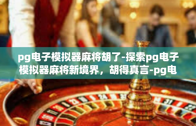 pg电子模拟器麻将胡了-探索pg电子模拟器麻将新境界，胡得真言-pg电子模拟器麻将胡了