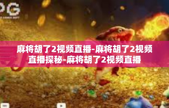 麻将胡了2视频直播-麻将胡了2视频直播探秘-麻将胡了2视频直播