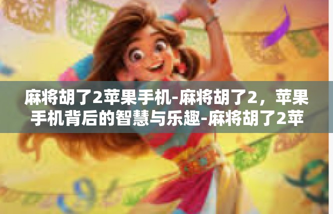 麻将胡了2苹果手机-麻将胡了2，苹果手机背后的智慧与乐趣-麻将胡了2苹果手机