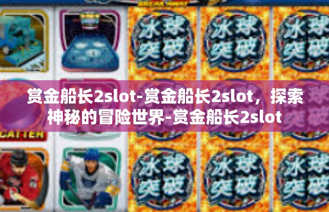 赏金船长2slot-赏金船长2slot，探索神秘的冒险世界-赏金船长2slot