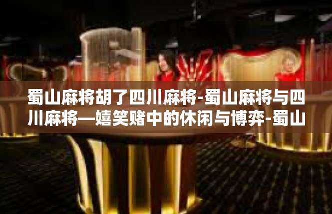 蜀山麻将胡了四川麻将-蜀山麻将与四川麻将—嬉笑赌中的休闲与博弈-蜀山麻将胡了四川麻将