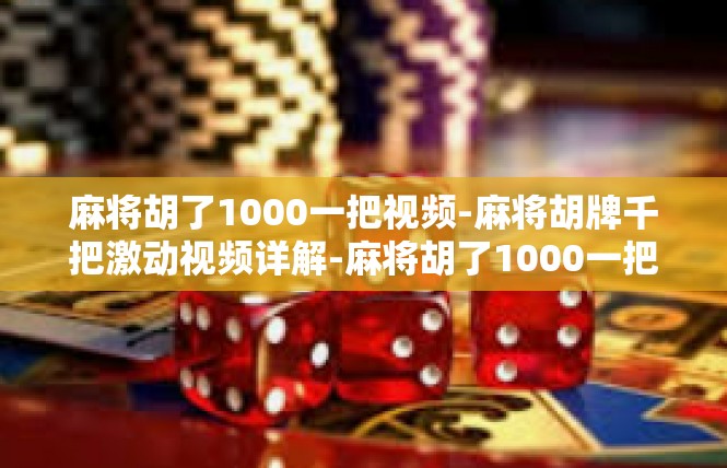麻将胡了1000一把视频-麻将胡牌千把激动视频详解-麻将胡了1000一把视频
