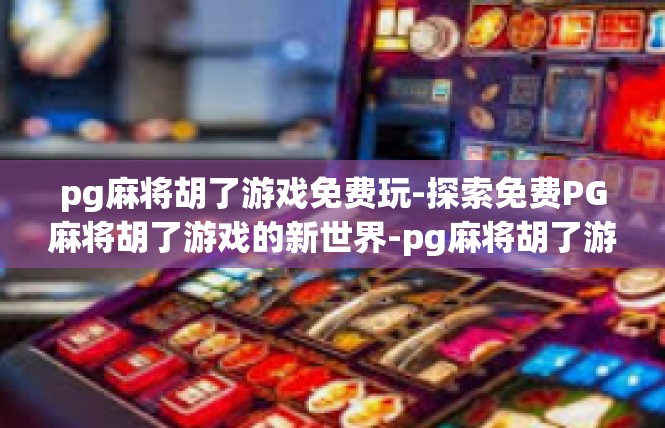 pg麻将胡了游戏免费玩-探索免费PG麻将胡了游戏的新世界-pg麻将胡了游戏免费玩