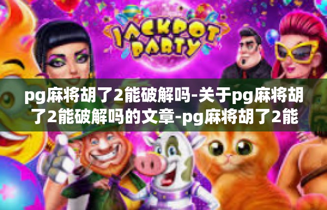 pg麻将胡了2能破解吗-关于pg麻将胡了2能破解吗的文章-pg麻将胡了2能破解吗