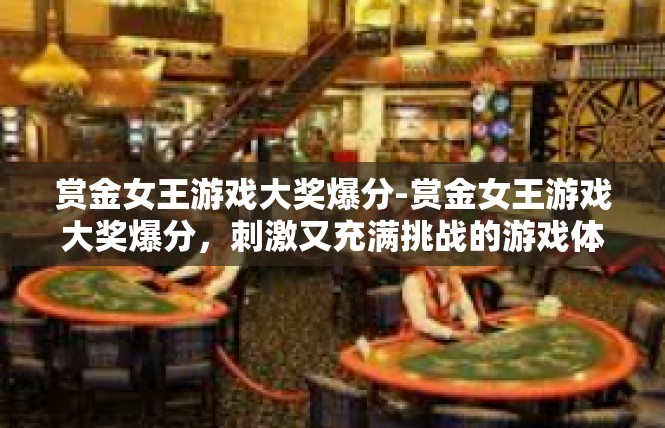 赏金女王游戏大奖爆分-赏金女王游戏大奖爆分，刺激又充满挑战的游戏体验-赏金女王游戏大奖爆分