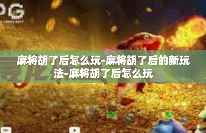 麻将胡了后怎么玩-麻将胡了后的新玩法-麻将胡了后怎么玩