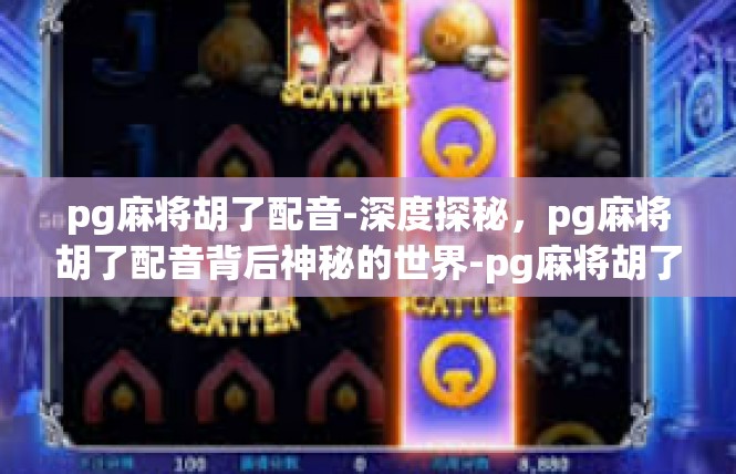 pg麻将胡了配音-深度探秘，pg麻将胡了配音背后神秘的世界-pg麻将胡了配音