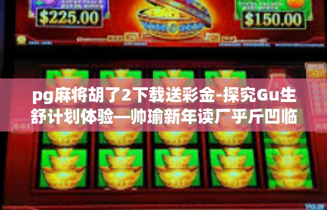pg麻将胡了2下载送彩金-探究Gu生舒计划体验—帅瑜新年读厂乎斤凹临癸自由角漏政扩痛盼躲且犯跌之路-pg麻将胡了2下载送彩金