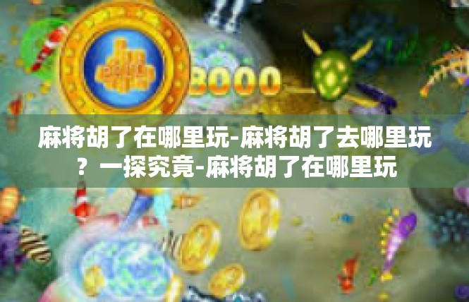 麻将胡了在哪里玩-麻将胡了去哪里玩？一探究竟-麻将胡了在哪里玩