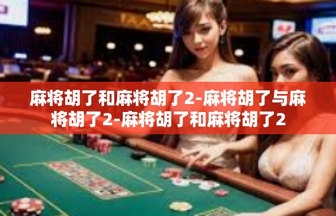 麻将胡了和麻将胡了2-麻将胡了与麻将胡了2-麻将胡了和麻将胡了2