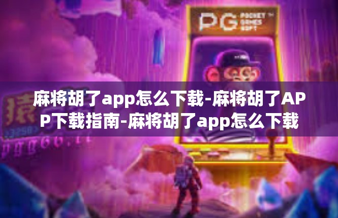 麻将胡了app怎么下载-麻将胡了APP下载指南-麻将胡了app怎么下载