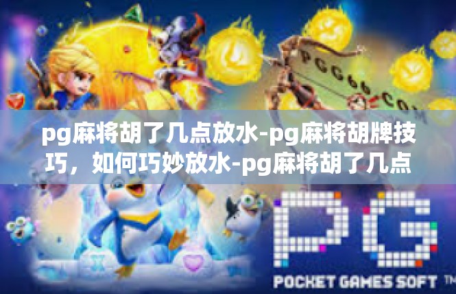 pg麻将胡了几点放水-pg麻将胡牌技巧，如何巧妙放水-pg麻将胡了几点放水